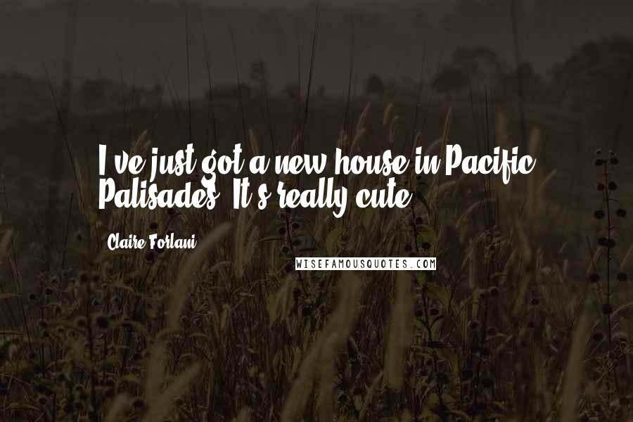 Claire Forlani Quotes: I've just got a new house in Pacific Palisades. It's really cute.