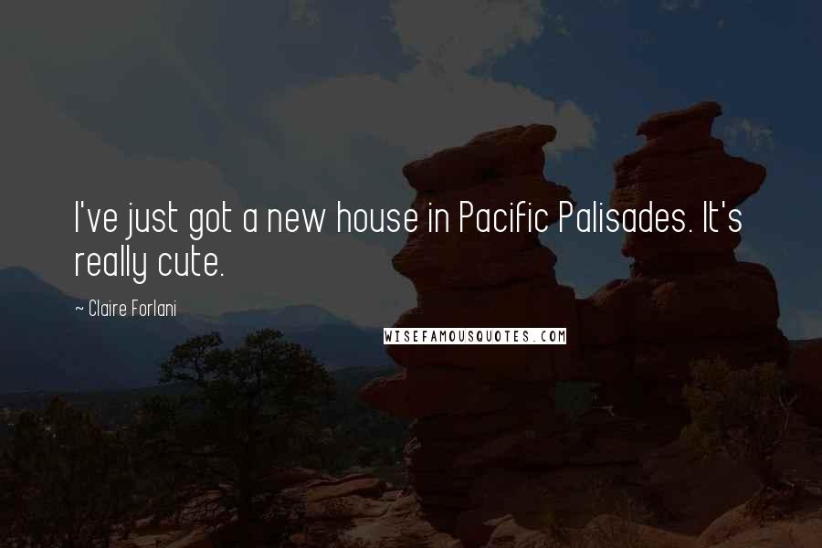 Claire Forlani Quotes: I've just got a new house in Pacific Palisades. It's really cute.