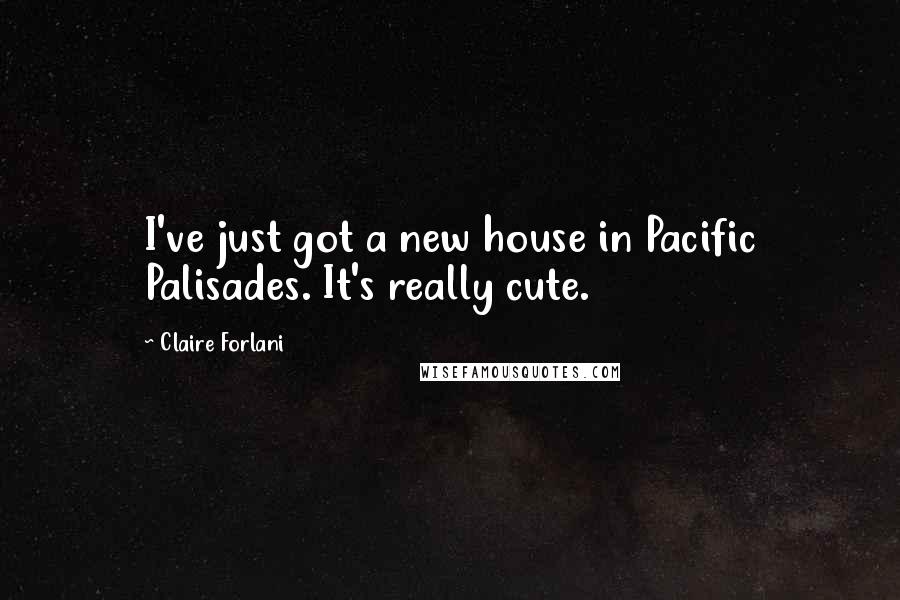 Claire Forlani Quotes: I've just got a new house in Pacific Palisades. It's really cute.