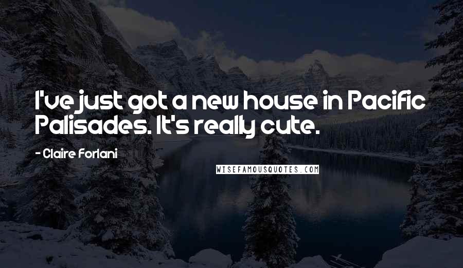 Claire Forlani Quotes: I've just got a new house in Pacific Palisades. It's really cute.