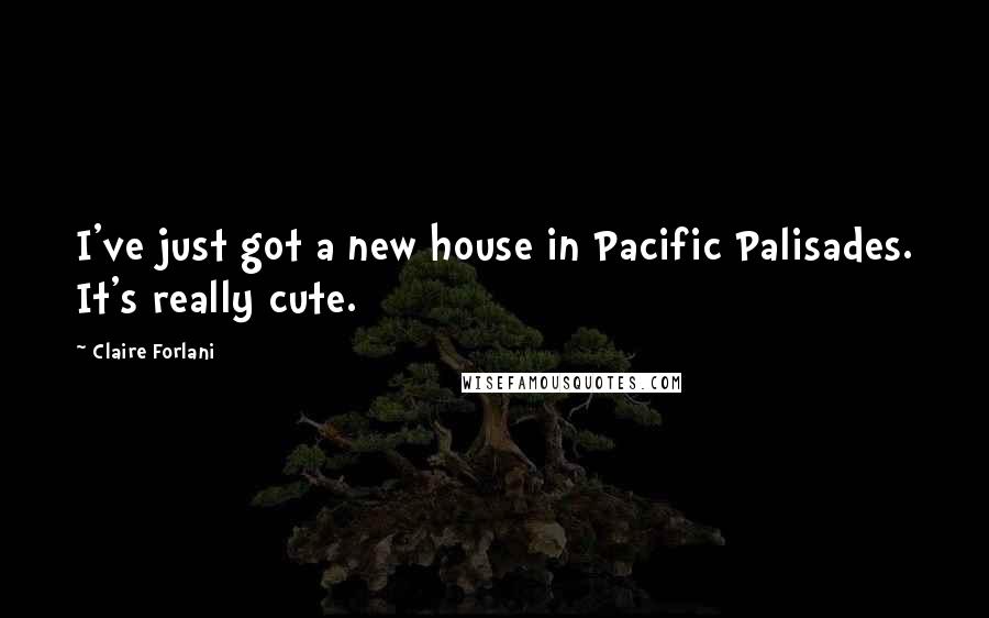 Claire Forlani Quotes: I've just got a new house in Pacific Palisades. It's really cute.