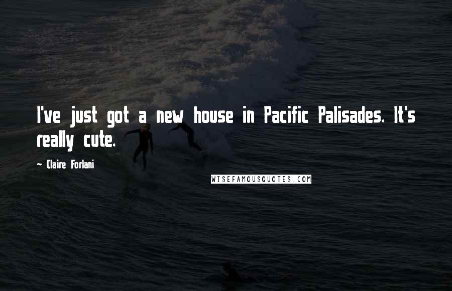 Claire Forlani Quotes: I've just got a new house in Pacific Palisades. It's really cute.