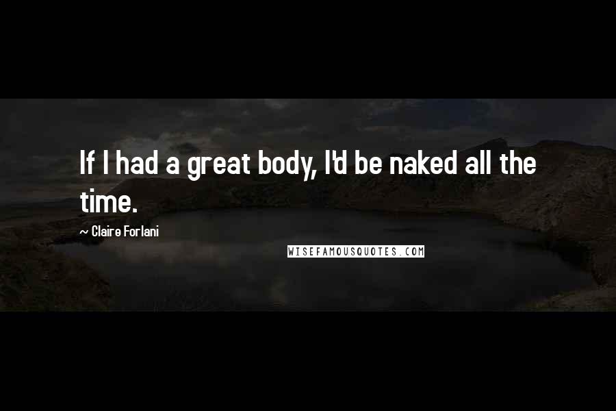 Claire Forlani Quotes: If I had a great body, I'd be naked all the time.