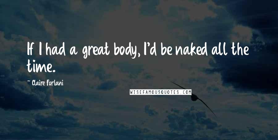 Claire Forlani Quotes: If I had a great body, I'd be naked all the time.