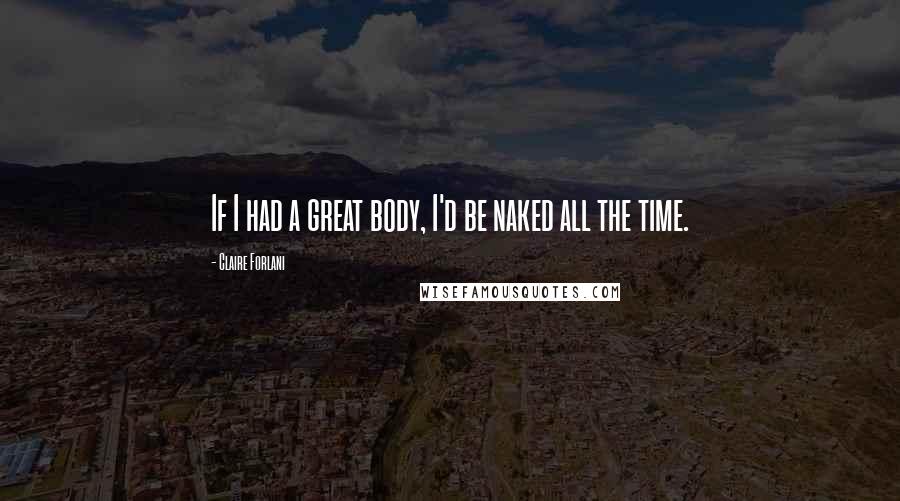 Claire Forlani Quotes: If I had a great body, I'd be naked all the time.
