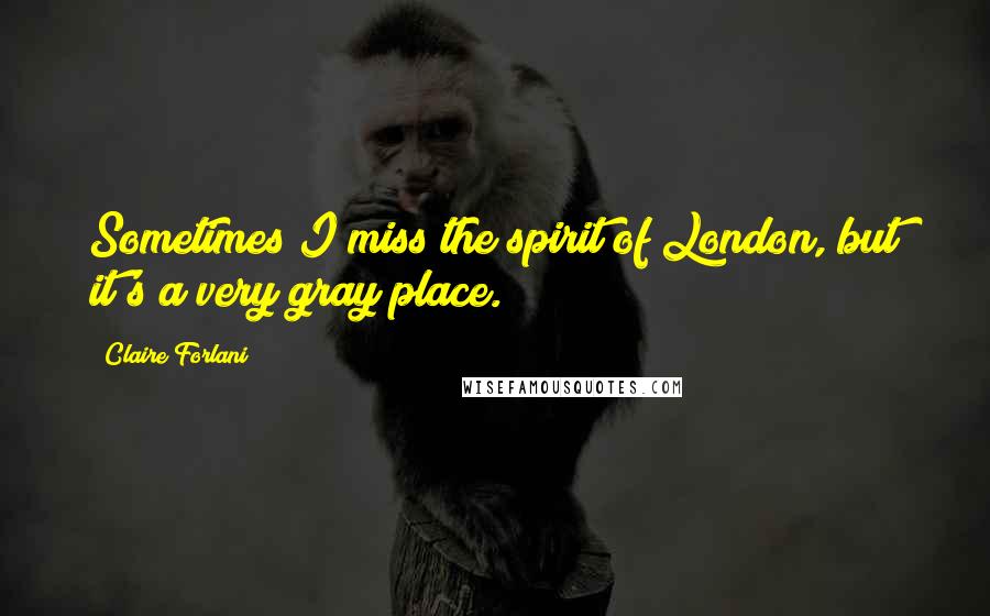 Claire Forlani Quotes: Sometimes I miss the spirit of London, but it's a very gray place.