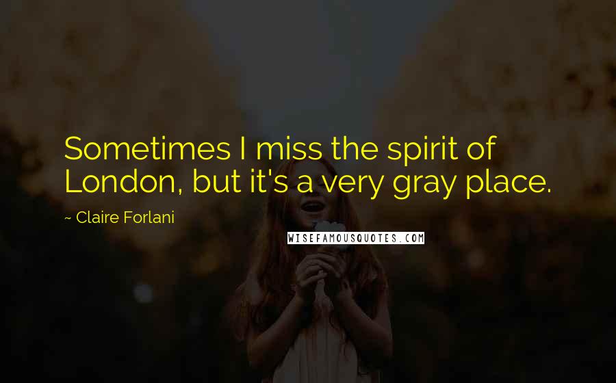Claire Forlani Quotes: Sometimes I miss the spirit of London, but it's a very gray place.