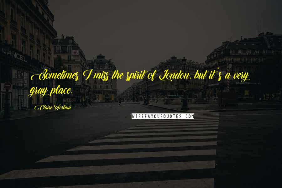 Claire Forlani Quotes: Sometimes I miss the spirit of London, but it's a very gray place.