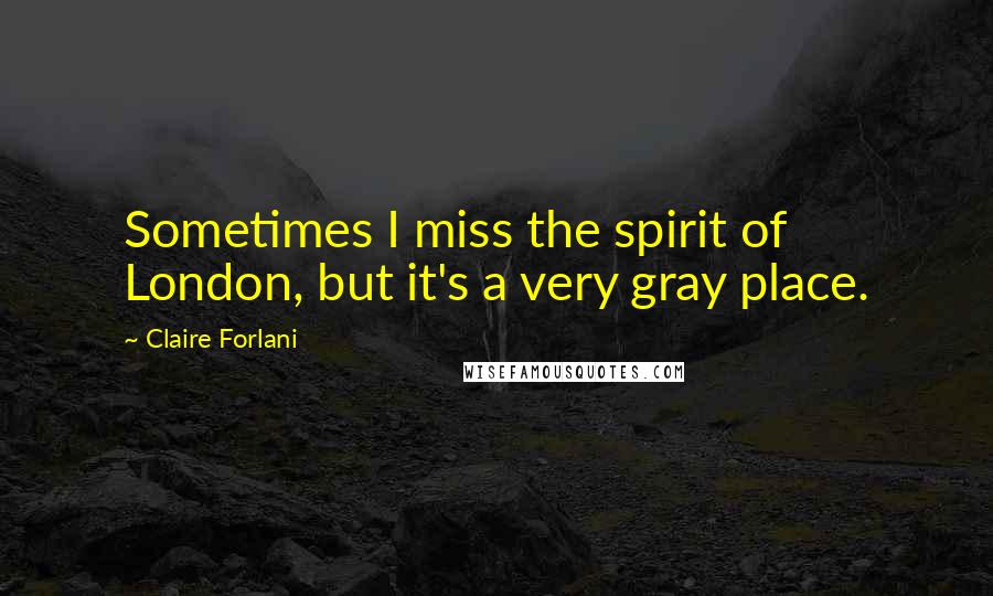 Claire Forlani Quotes: Sometimes I miss the spirit of London, but it's a very gray place.