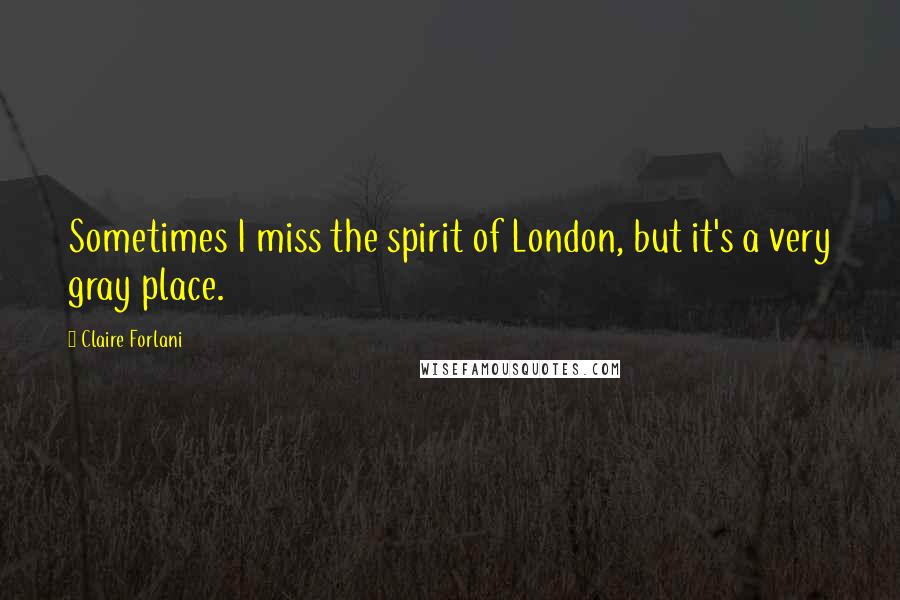 Claire Forlani Quotes: Sometimes I miss the spirit of London, but it's a very gray place.