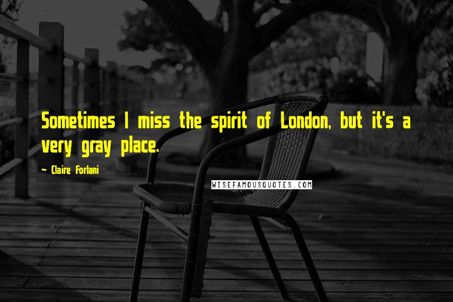 Claire Forlani Quotes: Sometimes I miss the spirit of London, but it's a very gray place.
