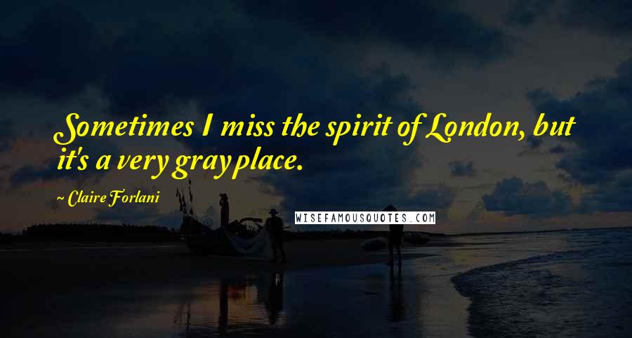 Claire Forlani Quotes: Sometimes I miss the spirit of London, but it's a very gray place.