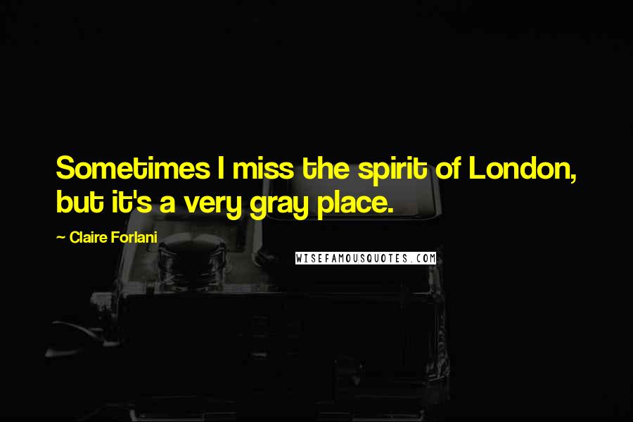Claire Forlani Quotes: Sometimes I miss the spirit of London, but it's a very gray place.