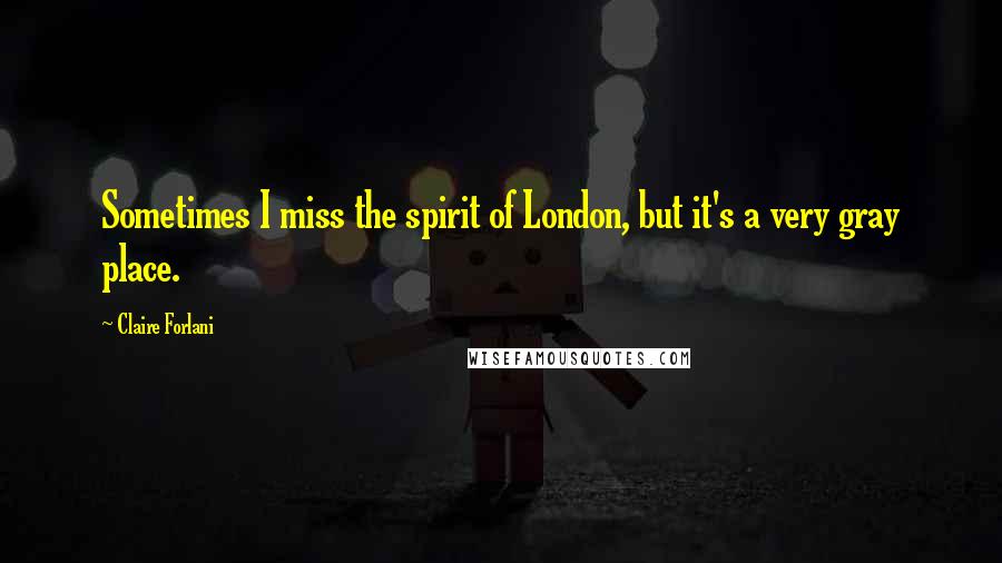 Claire Forlani Quotes: Sometimes I miss the spirit of London, but it's a very gray place.