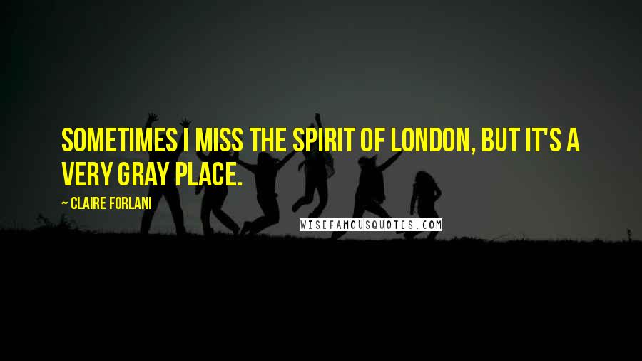 Claire Forlani Quotes: Sometimes I miss the spirit of London, but it's a very gray place.