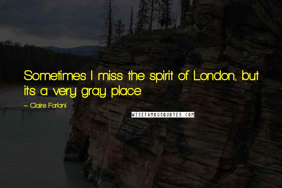 Claire Forlani Quotes: Sometimes I miss the spirit of London, but it's a very gray place.