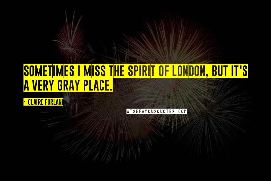 Claire Forlani Quotes: Sometimes I miss the spirit of London, but it's a very gray place.