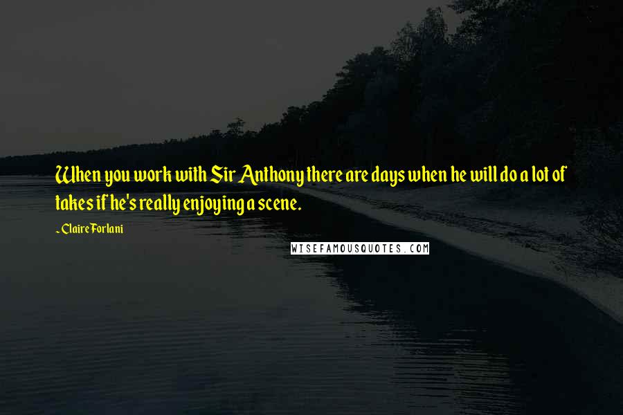 Claire Forlani Quotes: When you work with Sir Anthony there are days when he will do a lot of takes if he's really enjoying a scene.