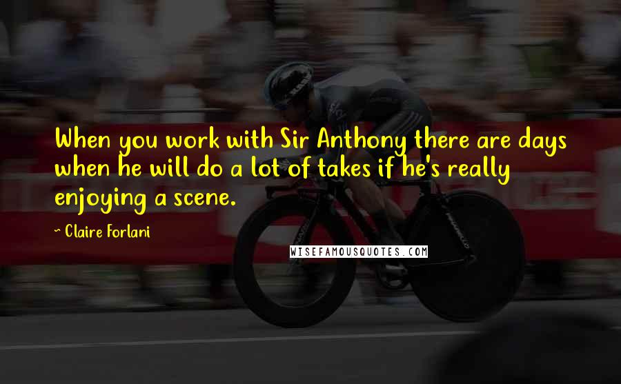 Claire Forlani Quotes: When you work with Sir Anthony there are days when he will do a lot of takes if he's really enjoying a scene.