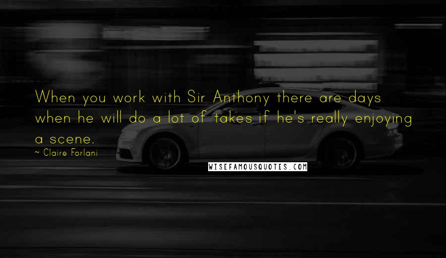 Claire Forlani Quotes: When you work with Sir Anthony there are days when he will do a lot of takes if he's really enjoying a scene.