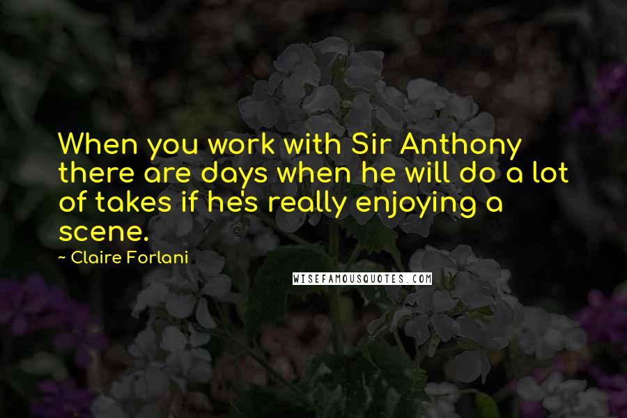 Claire Forlani Quotes: When you work with Sir Anthony there are days when he will do a lot of takes if he's really enjoying a scene.