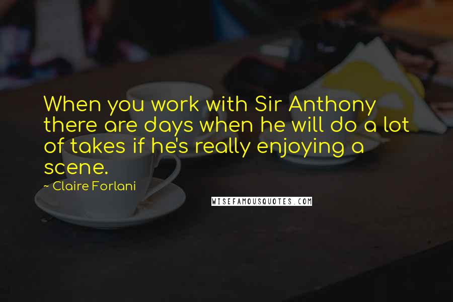 Claire Forlani Quotes: When you work with Sir Anthony there are days when he will do a lot of takes if he's really enjoying a scene.