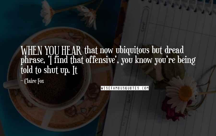 Claire Fox Quotes: WHEN YOU HEAR that now ubiquitous but dread phrase, 'I find that offensive', you know you're being told to shut up. It