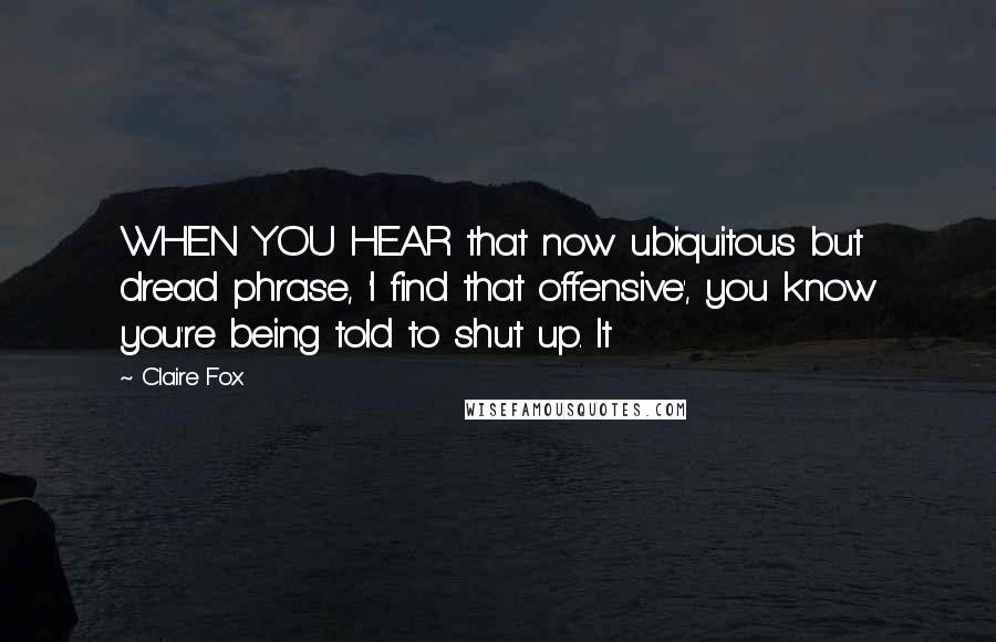 Claire Fox Quotes: WHEN YOU HEAR that now ubiquitous but dread phrase, 'I find that offensive', you know you're being told to shut up. It