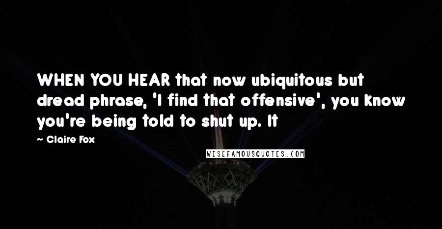 Claire Fox Quotes: WHEN YOU HEAR that now ubiquitous but dread phrase, 'I find that offensive', you know you're being told to shut up. It