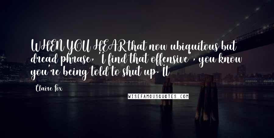 Claire Fox Quotes: WHEN YOU HEAR that now ubiquitous but dread phrase, 'I find that offensive', you know you're being told to shut up. It