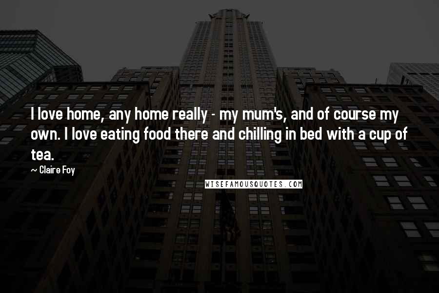 Claire Foy Quotes: I love home, any home really - my mum's, and of course my own. I love eating food there and chilling in bed with a cup of tea.