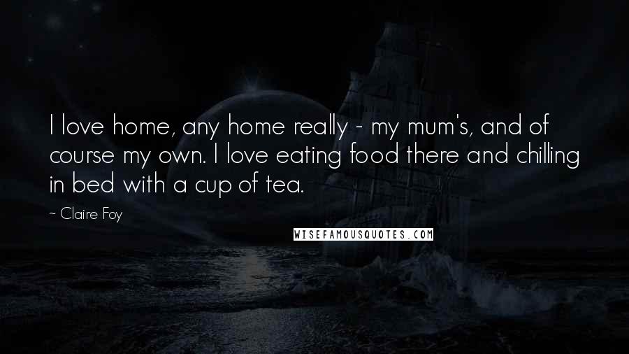 Claire Foy Quotes: I love home, any home really - my mum's, and of course my own. I love eating food there and chilling in bed with a cup of tea.