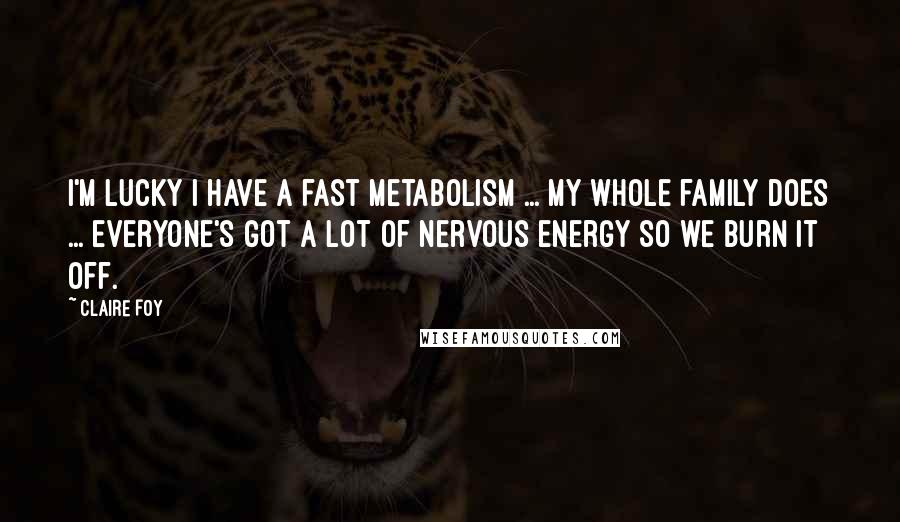 Claire Foy Quotes: I'm lucky I have a fast metabolism ... my whole family does ... everyone's got a lot of nervous energy so we burn it off.