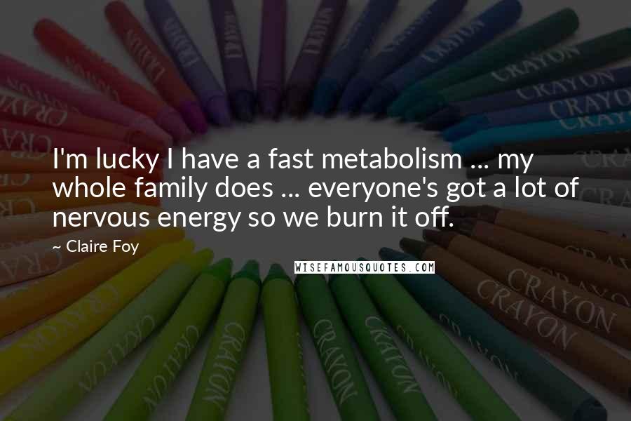 Claire Foy Quotes: I'm lucky I have a fast metabolism ... my whole family does ... everyone's got a lot of nervous energy so we burn it off.