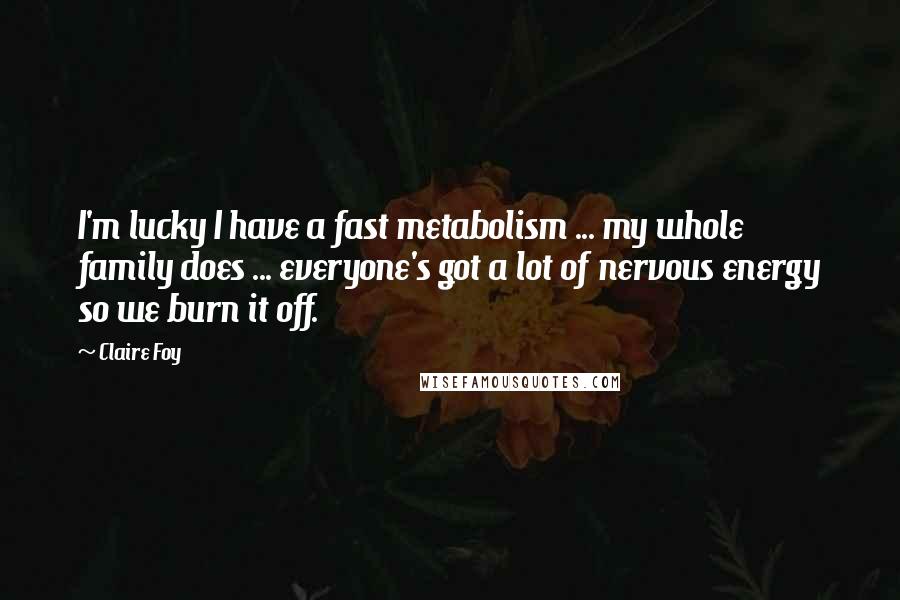 Claire Foy Quotes: I'm lucky I have a fast metabolism ... my whole family does ... everyone's got a lot of nervous energy so we burn it off.