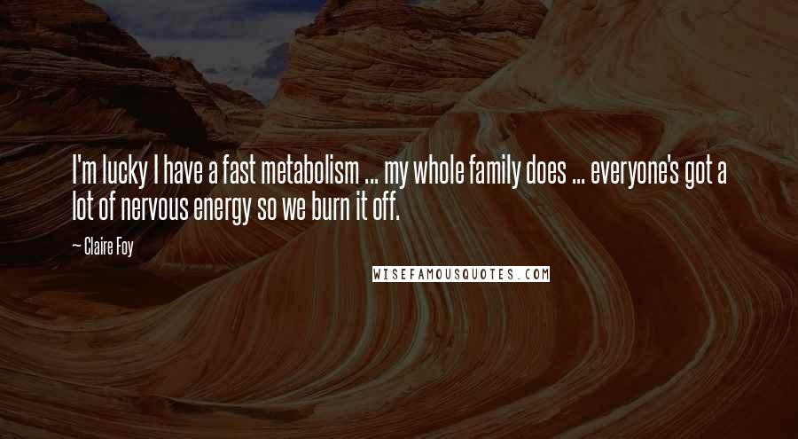 Claire Foy Quotes: I'm lucky I have a fast metabolism ... my whole family does ... everyone's got a lot of nervous energy so we burn it off.