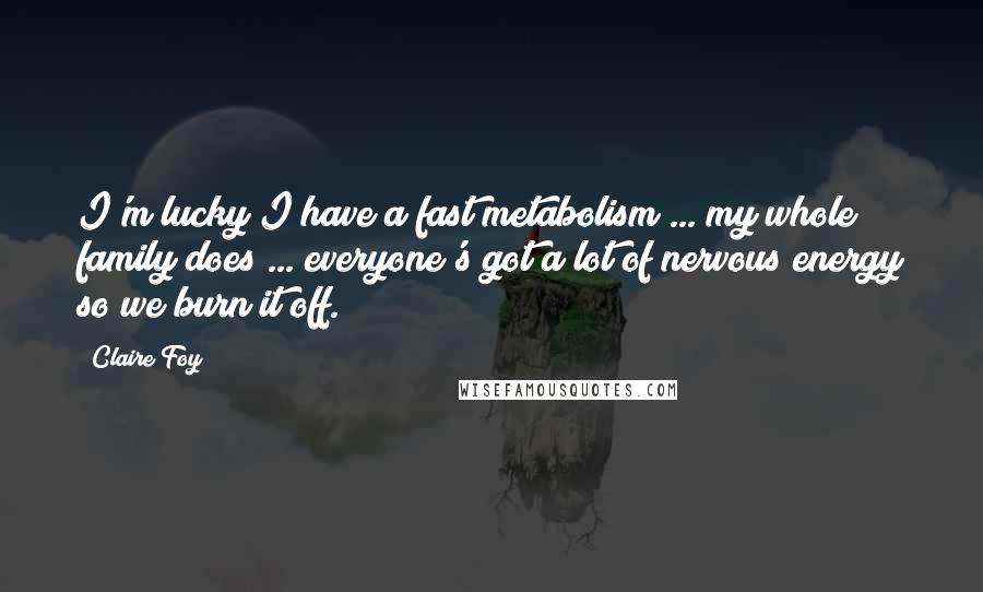 Claire Foy Quotes: I'm lucky I have a fast metabolism ... my whole family does ... everyone's got a lot of nervous energy so we burn it off.