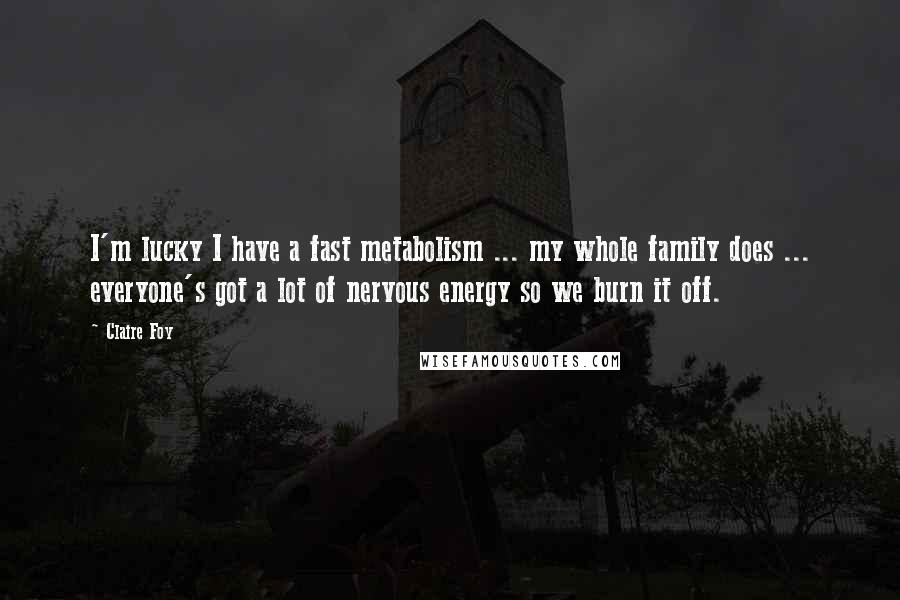 Claire Foy Quotes: I'm lucky I have a fast metabolism ... my whole family does ... everyone's got a lot of nervous energy so we burn it off.