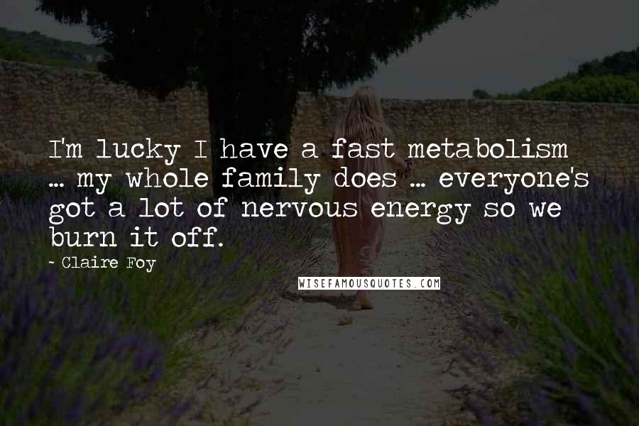 Claire Foy Quotes: I'm lucky I have a fast metabolism ... my whole family does ... everyone's got a lot of nervous energy so we burn it off.