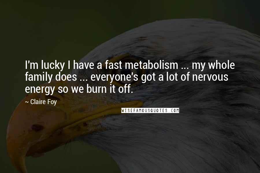 Claire Foy Quotes: I'm lucky I have a fast metabolism ... my whole family does ... everyone's got a lot of nervous energy so we burn it off.