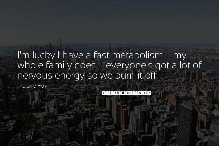 Claire Foy Quotes: I'm lucky I have a fast metabolism ... my whole family does ... everyone's got a lot of nervous energy so we burn it off.