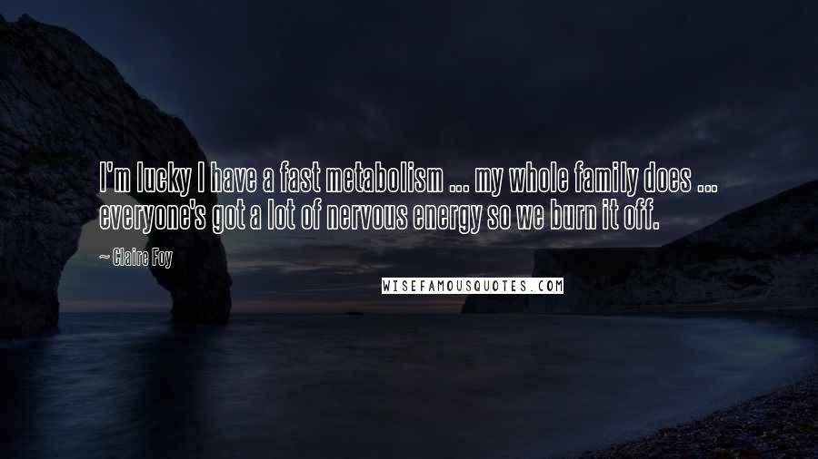 Claire Foy Quotes: I'm lucky I have a fast metabolism ... my whole family does ... everyone's got a lot of nervous energy so we burn it off.