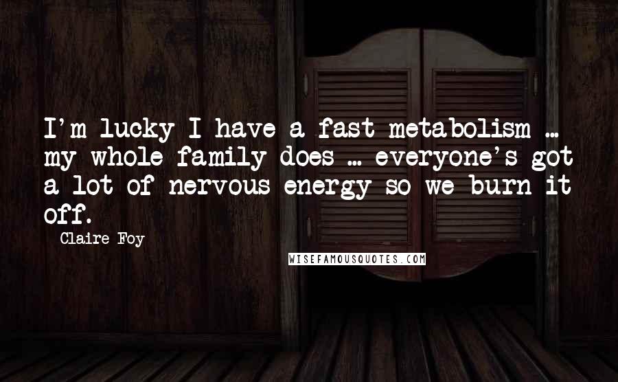 Claire Foy Quotes: I'm lucky I have a fast metabolism ... my whole family does ... everyone's got a lot of nervous energy so we burn it off.