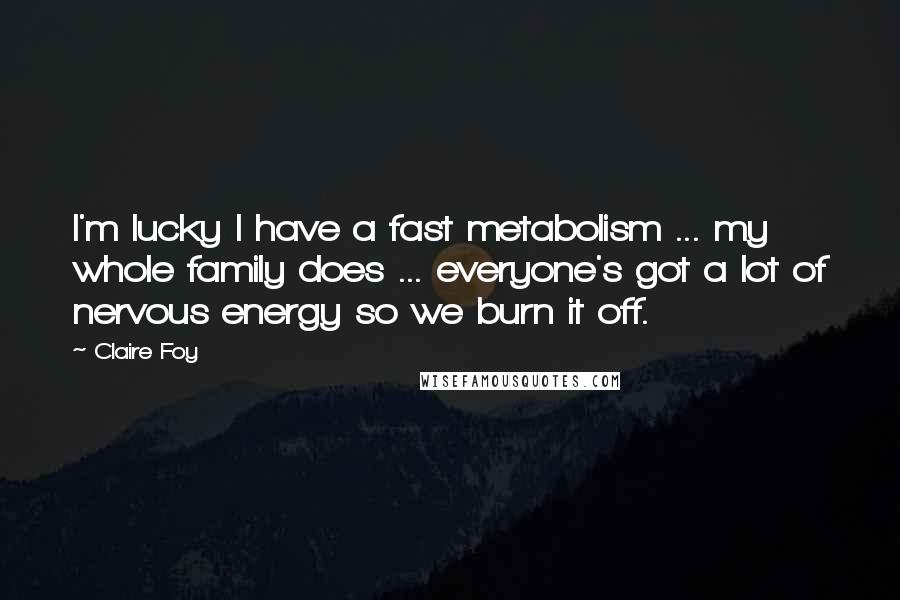 Claire Foy Quotes: I'm lucky I have a fast metabolism ... my whole family does ... everyone's got a lot of nervous energy so we burn it off.