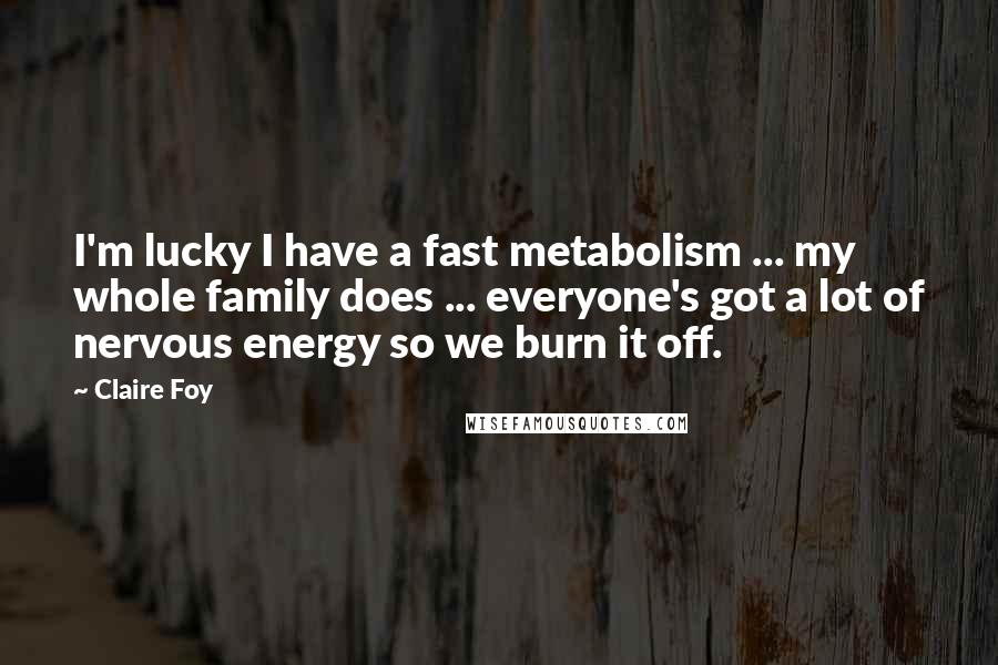 Claire Foy Quotes: I'm lucky I have a fast metabolism ... my whole family does ... everyone's got a lot of nervous energy so we burn it off.