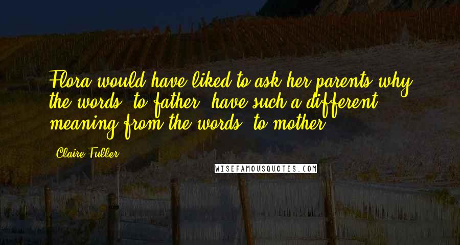 Claire Fuller Quotes: Flora would have liked to ask her parents why the words 'to father' have such a different meaning from the words 'to mother'.