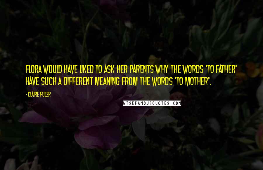 Claire Fuller Quotes: Flora would have liked to ask her parents why the words 'to father' have such a different meaning from the words 'to mother'.