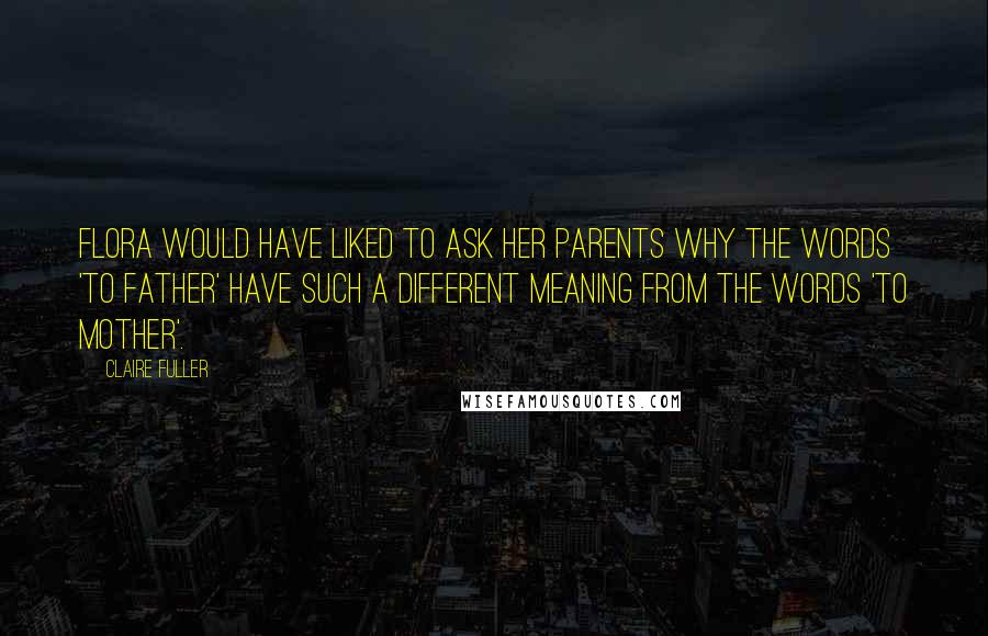 Claire Fuller Quotes: Flora would have liked to ask her parents why the words 'to father' have such a different meaning from the words 'to mother'.