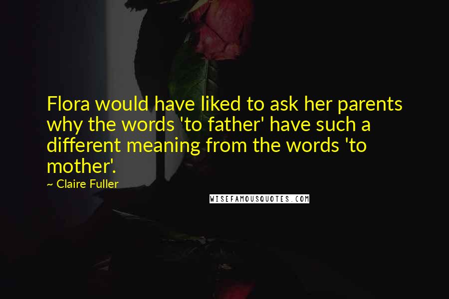 Claire Fuller Quotes: Flora would have liked to ask her parents why the words 'to father' have such a different meaning from the words 'to mother'.