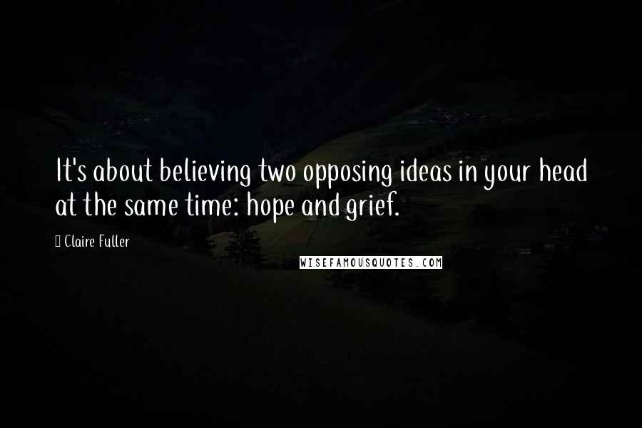 Claire Fuller Quotes: It's about believing two opposing ideas in your head at the same time: hope and grief.